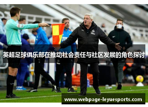 英超足球俱乐部在推动社会责任与社区发展的角色探讨