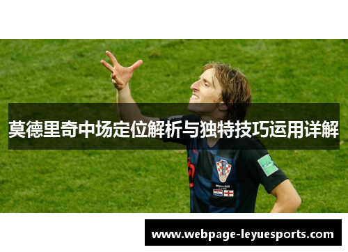 莫德里奇中场定位解析与独特技巧运用详解 莫德里奇中场定位解析与独特技巧运用详解