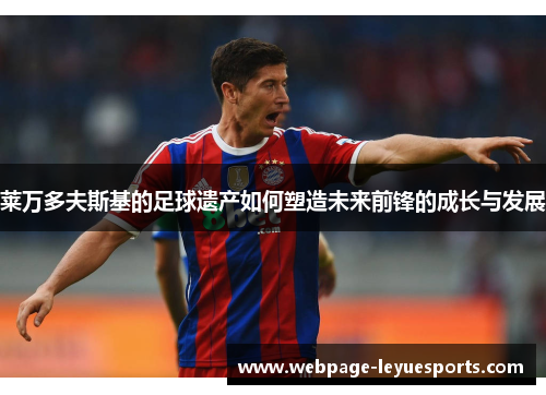 莱万多夫斯基的足球遗产如何塑造未来前锋的成长与发展 莱万多夫斯基的足球遗产如何塑造未来前锋的成长与发展