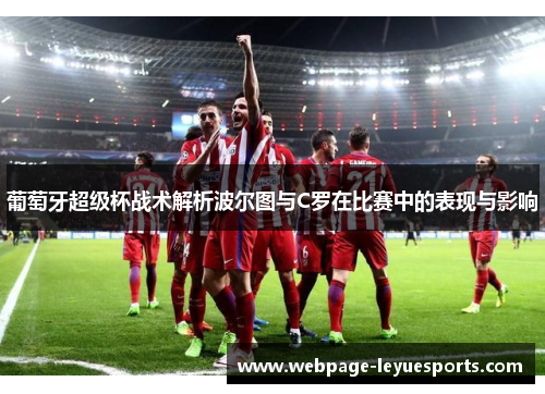 葡萄牙超级杯战术解析波尔图与C罗在比赛中的表现与影响 葡萄牙超级杯战术解析波尔图与C罗在比赛中的表现与影响