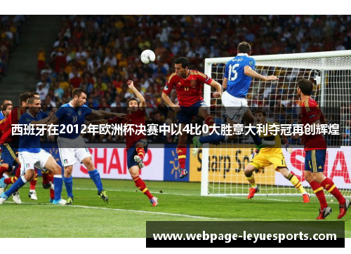 西班牙在2012年欧洲杯决赛中以4比0大胜意大利夺冠再创辉煌 西班牙在2012年欧洲杯决赛中以4比0大胜意大利夺冠再创辉煌