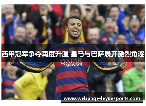 西甲冠军争夺再度升温 皇马与巴萨展开激烈角逐 西甲冠军争夺再度升温 皇马与巴萨展开激烈角逐