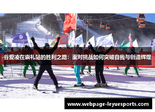谷爱凌在崇礼站的胜利之路:面对挑战如何突破自我与创造辉煌 谷爱凌在崇礼站的胜利之路:面对挑战如何突破自我与创造辉煌