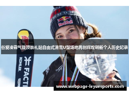 谷爱凌霸气登顶崇礼站自由式滑雪U型场地再创辉煌刷新个人历史纪录 谷爱凌霸气登顶崇礼站自由式滑雪U型场地再创辉煌刷新个人历史纪录
