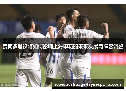 费南多退役将如何影响上海申花的未来发展与阵容调整 费南多退役将如何影响上海申花的未来发展与阵容调整