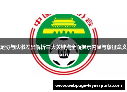 足协与队徽差异解析三大关键点全面揭示内涵与象征意义 足协与队徽差异解析三大关键点全面揭示内涵与象征意义