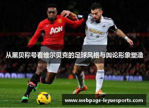 从黑贝称号看维尔贝克的足球风格与舆论形象塑造 从黑贝称号看维尔贝克的足球风格与舆论形象塑造
