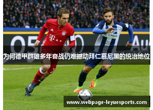 为何德甲群雄多年奋战仍难撼动拜仁慕尼黑的统治地位 为何德甲群雄多年奋战仍难撼动拜仁慕尼黑的统治地位