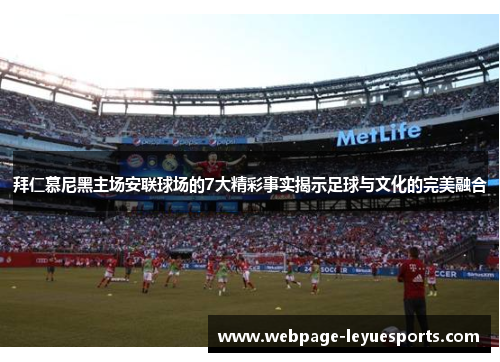 拜仁慕尼黑主场安联球场的7大精彩事实揭示足球与文化的完美融合