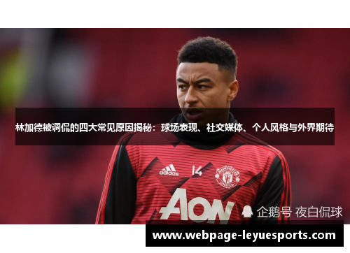 林加德被调侃的四大常见原因揭秘：球场表现、社交媒体、个人风格与外界期待