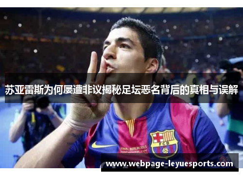 苏亚雷斯为何屡遭非议揭秘足坛恶名背后的真相与误解 苏亚雷斯为何屡遭非议揭秘足坛恶名背后的真相与误解