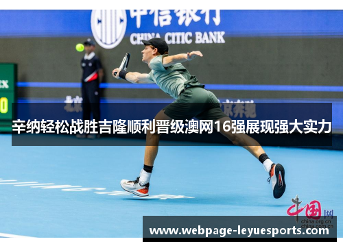 辛纳轻松战胜吉隆顺利晋级澳网16强展现强大实力 辛纳轻松战胜吉隆顺利晋级澳网16强展现强大实力
