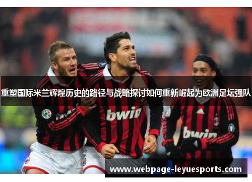 重塑国际米兰辉煌历史的路径与战略探讨如何重新崛起为欧洲足坛强队 重塑国际米兰辉煌历史的路径与战略探讨如何重新崛起为欧洲足坛强队