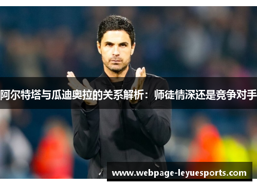 阿尔特塔与瓜迪奥拉的关系解析:师徒情深还是竞争对手 阿尔特塔与瓜迪奥拉的关系解析:师徒情深还是竞争对手