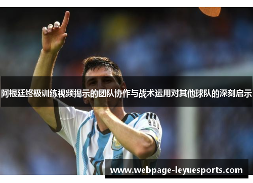 阿根廷终极训练视频揭示的团队协作与战术运用对其他球队的深刻启示