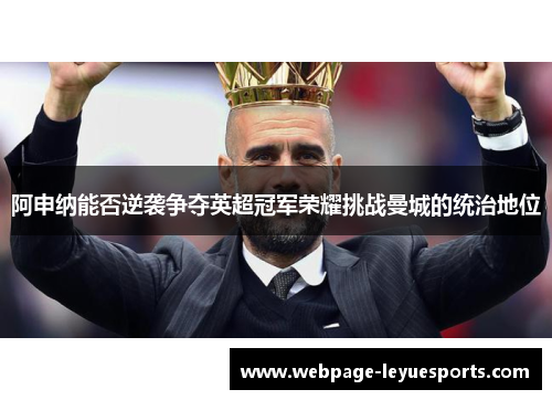 阿申纳能否逆袭争夺英超冠军荣耀挑战曼城的统治地位 阿申纳能否逆袭争夺英超冠军荣耀挑战曼城的统治地位