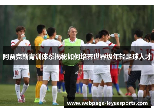 阿贾克斯青训体系揭秘如何培养世界级年轻足球人才