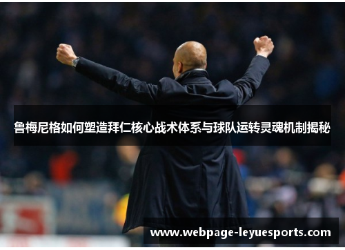 鲁梅尼格如何塑造拜仁核心战术体系与球队运转灵魂机制揭秘