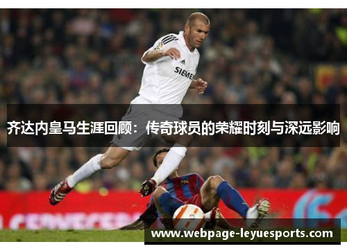 齐达内皇马生涯回顾：传奇球员的荣耀时刻与深远影响