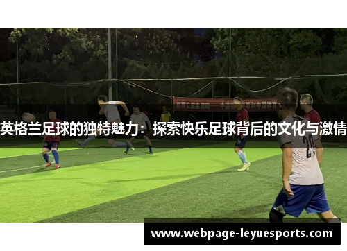 英格兰足球的独特魅力：探索快乐足球背后的文化与激情