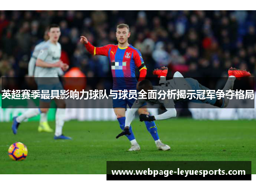 英超赛季最具影响力球队与球员全面分析揭示冠军争夺格局