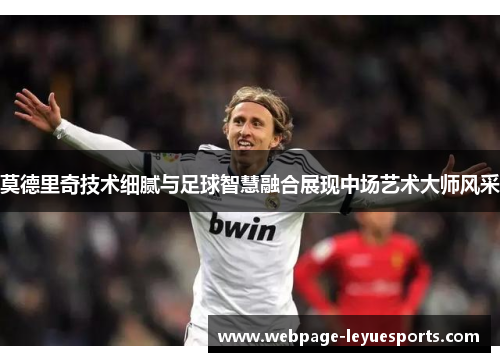 莫德里奇技术细腻与足球智慧融合展现中场艺术大师风采