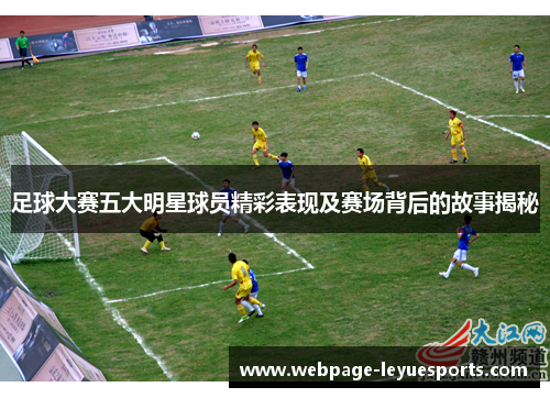足球大赛五大明星球员精彩表现及赛场背后的故事揭秘