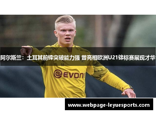 阿尔斯兰：土耳其前锋突破能力强 曾亮相欧洲U21锦标赛展现才华