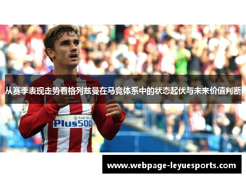 从赛季表现走势看格列兹曼在马竞体系中的状态起伏与未来价值判断