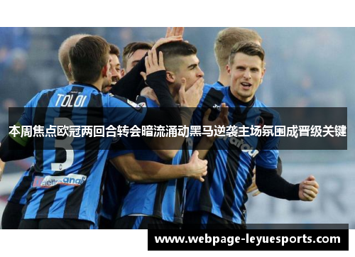 本周焦点欧冠两回合转会暗流涌动黑马逆袭主场氛围成晋级关键