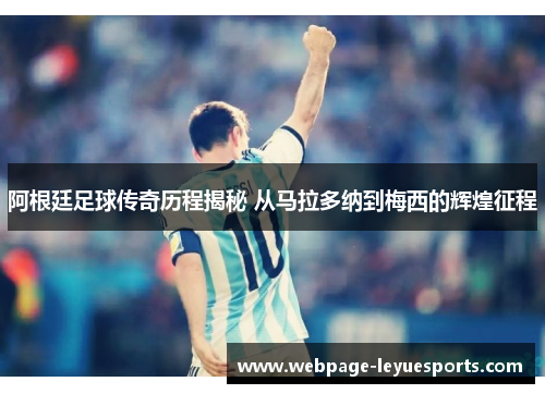 阿根廷足球传奇历程揭秘 从马拉多纳到梅西的辉煌征程