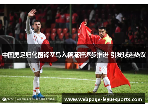 中国男足归化前锋塞鸟入籍流程逐步推进 引发球迷热议
