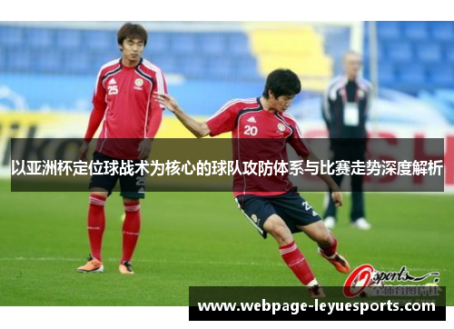 以亚洲杯定位球战术为核心的球队攻防体系与比赛走势深度解析 以亚洲杯定位球战术为核心的球队攻防体系与比赛走势深度解析