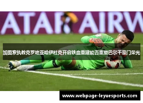 加图索执教克罗地亚哈伊杜克开启铁血重建能否重塑巴尔干豪门荣光 加图索执教克罗地亚哈伊杜克开启铁血重建能否重塑巴尔干豪门荣光