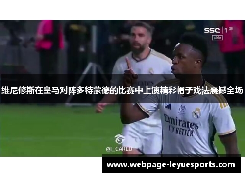维尼修斯在皇马对阵多特蒙德的比赛中上演精彩帽子戏法震撼全场 维尼修斯在皇马对阵多特蒙德的比赛中上演精彩帽子戏法震撼全场