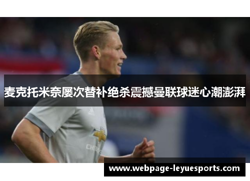 麦克托米奈屡次替补绝杀震撼曼联球迷心潮澎湃
