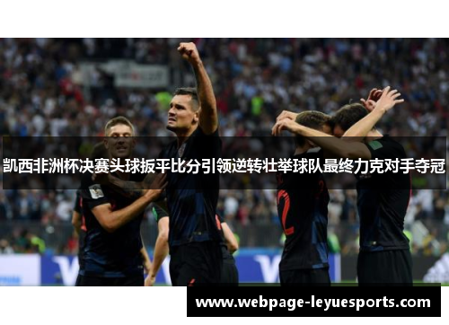 凯西非洲杯决赛头球扳平比分引领逆转壮举球队最终力克对手夺冠