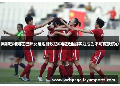 奥娜巴特列在巴萨女足边路攻防中展现全能实力成为不可或缺核心