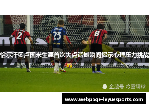 恰尔汗奥卢国米生涯首次失点遗憾瞬间揭示心理压力挑战