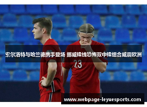 索尔洛特与哈兰德携手登场 挪威锋线恐怖双中锋组合威震欧洲