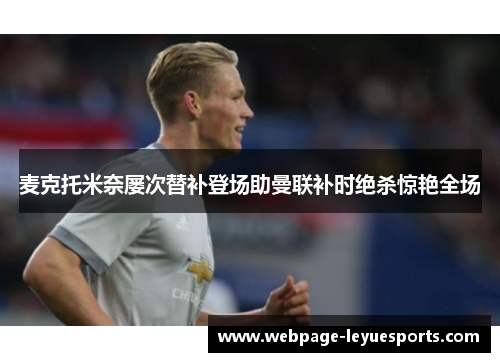 麦克托米奈屡次替补登场助曼联补时绝杀惊艳全场