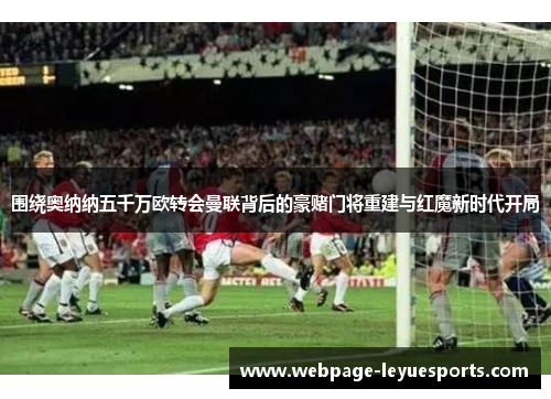 围绕奥纳纳五千万欧转会曼联背后的豪赌门将重建与红魔新时代开局